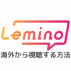 Lemino(レミノ※旧dTV)を海外から視聴する方法｜エラー「海外からの再生はできません。」で見れないときの対処法