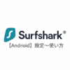【Android編】Surfshark VPNの設定からアプリの使い方まで日本語で解説