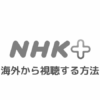 NHKプラスを海外から視聴する方法｜エラーで見れないときの対処法