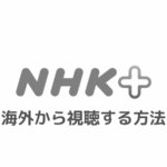 NHKプラスを海外から視聴する方法｜エラーで見れないときの対処法