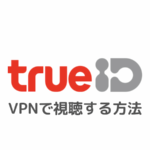 TrueIDをVPN接続で見る方法【タイドラマを日本から視聴しよう】